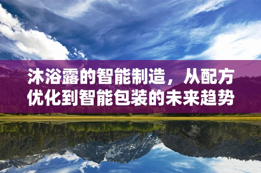 沐浴露的智能制造，从配方优化到智能包装的未来趋势