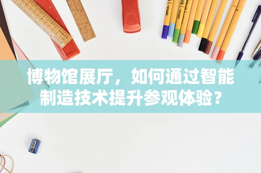 博物馆展厅，如何通过智能制造技术提升参观体验？