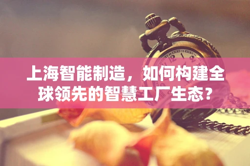 上海智能制造，如何构建全球领先的智慧工厂生态？