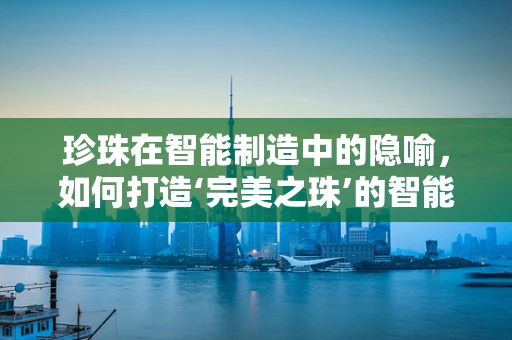 珍珠在智能制造中的隐喻，如何打造‘完美之珠’的智能生产线？