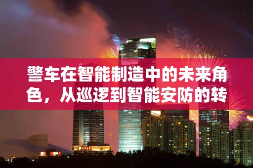 警车在智能制造中的未来角色，从巡逻到智能安防的转变？