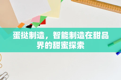 蛋挞制造，智能制造在甜品界的甜蜜探索