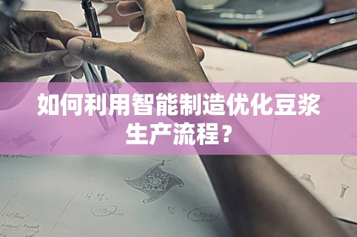 如何利用智能制造优化豆浆生产流程？