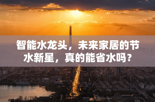 智能水龙头，未来家居的节水新星，真的能省水吗？