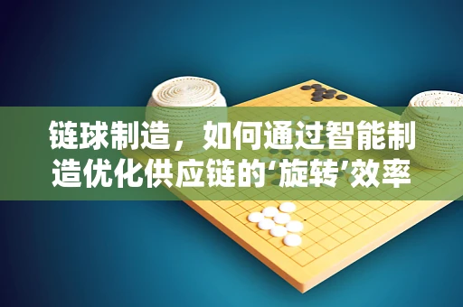 链球制造，如何通过智能制造优化供应链的‘旋转’效率？
