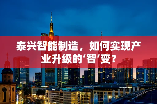 泰兴智能制造，如何实现产业升级的‘智’变？
