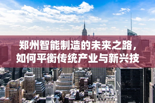 郑州智能制造的未来之路，如何平衡传统产业与新兴技术的融合？