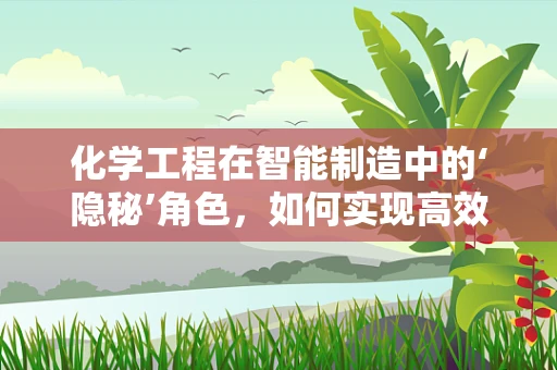 化学工程在智能制造中的‘隐秘’角色，如何实现高效与环保的双重飞跃？