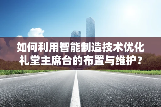 如何利用智能制造技术优化礼堂主席台的布置与维护？