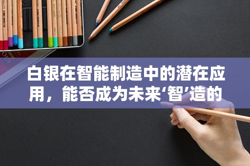 白银在智能制造中的潜在应用，能否成为未来‘智’造的新贵？