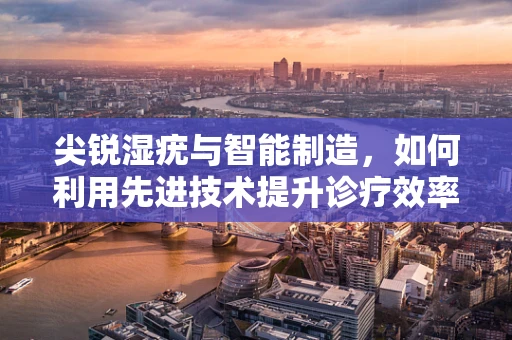 尖锐湿疣与智能制造，如何利用先进技术提升诊疗效率？
