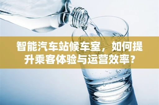 智能汽车站候车室，如何提升乘客体验与运营效率？