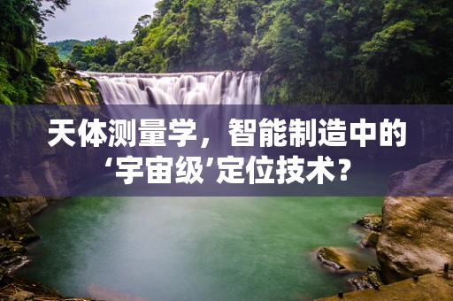 天体测量学，智能制造中的‘宇宙级’定位技术？