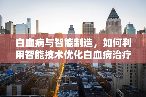 白血病与智能制造，如何利用智能技术优化白血病治疗流程？