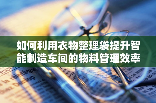 如何利用衣物整理袋提升智能制造车间的物料管理效率？