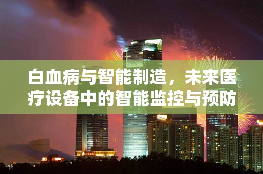 白血病与智能制造，未来医疗设备中的智能监控与预防