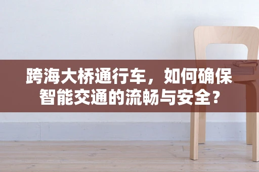 跨海大桥通行车，如何确保智能交通的流畅与安全？