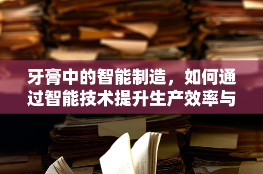 牙膏中的智能制造，如何通过智能技术提升生产效率与质量控制？