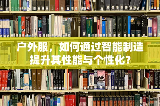户外服，如何通过智能制造提升其性能与个性化？