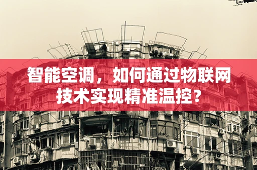 智能空调，如何通过物联网技术实现精准温控？