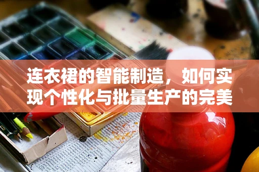 连衣裙的智能制造，如何实现个性化与批量生产的完美融合？