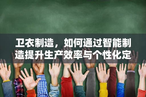 卫衣制造，如何通过智能制造提升生产效率与个性化定制？