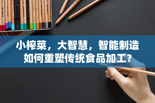 小榨菜，大智慧，智能制造如何重塑传统食品加工？