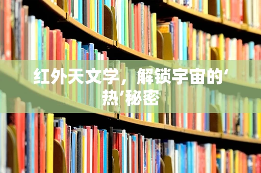 红外天文学，解锁宇宙的‘热’秘密