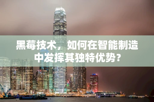 黑莓技术，如何在智能制造中发挥其独特优势？