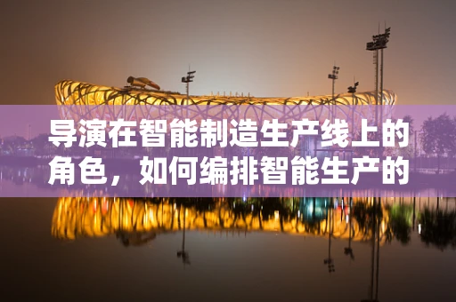 导演在智能制造生产线上的角色，如何编排智能生产的‘交响乐’？