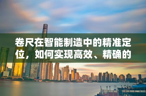 卷尺在智能制造中的精准定位，如何实现高效、精确的测量？