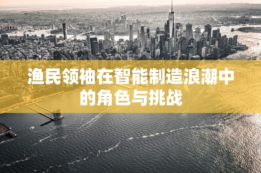 渔民领袖在智能制造浪潮中的角色与挑战