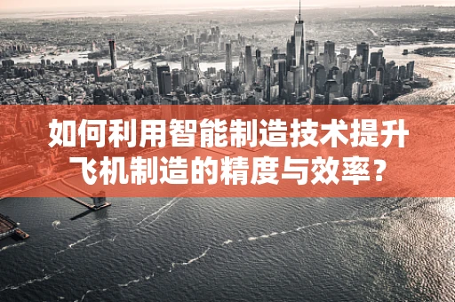 如何利用智能制造技术提升飞机制造的精度与效率？