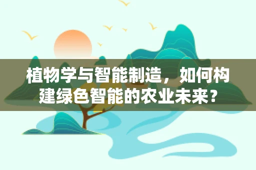 植物学与智能制造，如何构建绿色智能的农业未来？