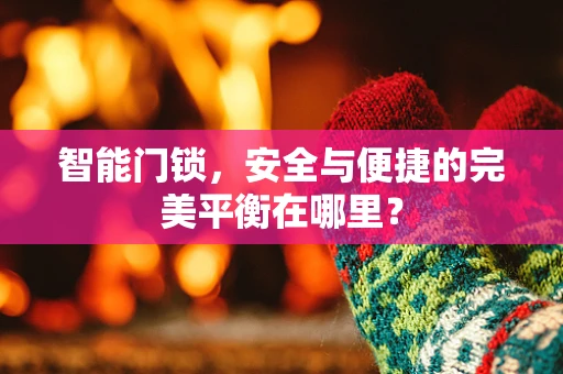 智能门锁，安全与便捷的完美平衡在哪里？
