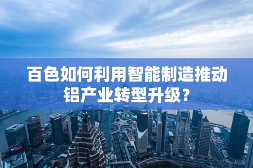 百色如何利用智能制造推动铝产业转型升级？