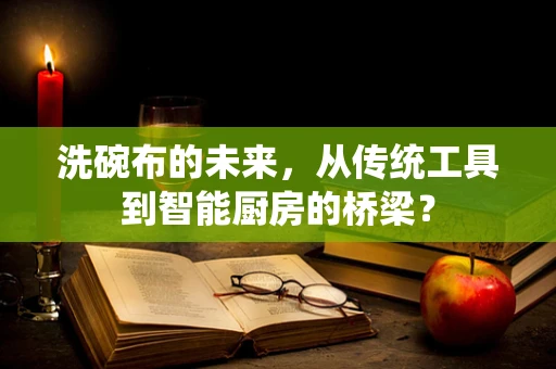 洗碗布的未来，从传统工具到智能厨房的桥梁？