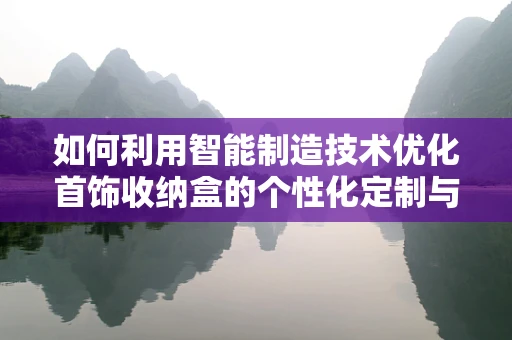 如何利用智能制造技术优化首饰收纳盒的个性化定制与生产？