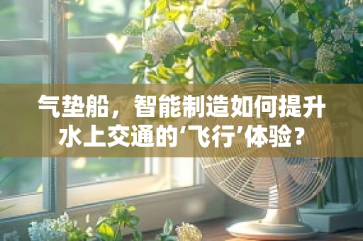 气垫船，智能制造如何提升水上交通的‘飞行’体验？
