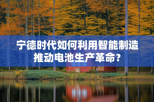 宁德时代如何利用智能制造推动电池生产革命？