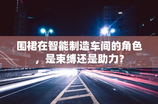 围裙在智能制造车间的角色，是束缚还是助力？