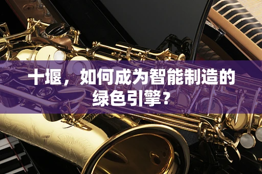 十堰，如何成为智能制造的绿色引擎？