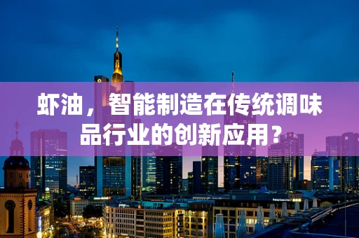 虾油，智能制造在传统调味品行业的创新应用？