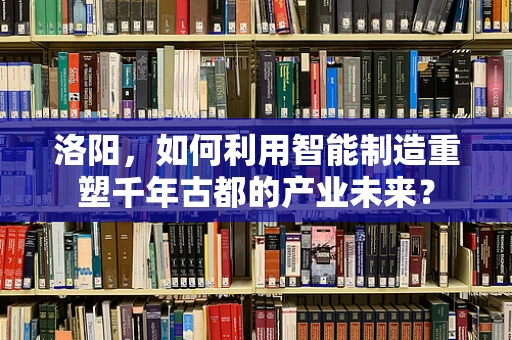 洛阳，如何利用智能制造重塑千年古都的产业未来？