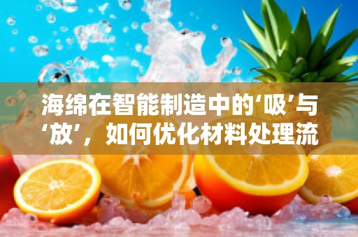 海绵在智能制造中的‘吸’与‘放’，如何优化材料处理流程？