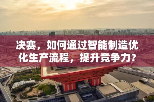 决赛，如何通过智能制造优化生产流程，提升竞争力？