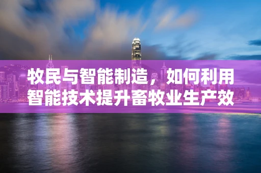 牧民与智能制造，如何利用智能技术提升畜牧业生产效率？