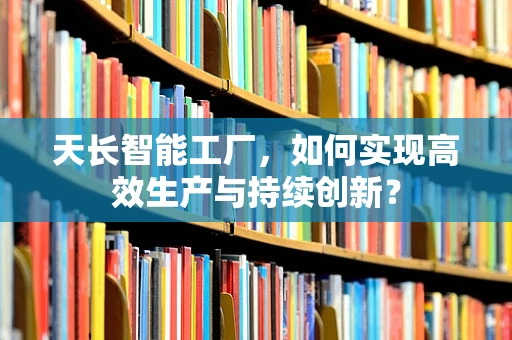 天长智能工厂，如何实现高效生产与持续创新？