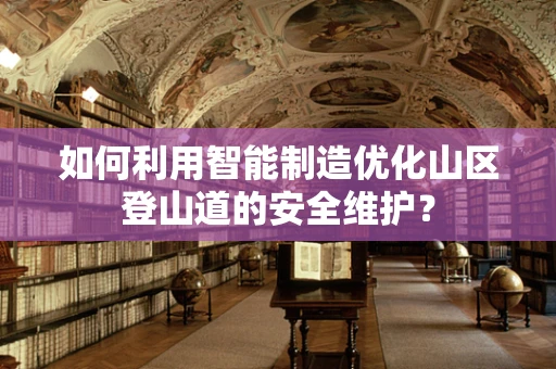 如何利用智能制造优化山区登山道的安全维护？