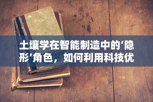 土壤学在智能制造中的‘隐形’角色，如何利用科技优化农业土壤管理？